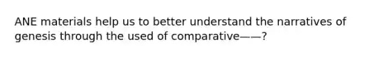 ANE materials help us to better understand the narratives of genesis through the used of comparative——?