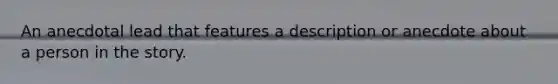 An anecdotal lead that features a description or anecdote about a person in the story.