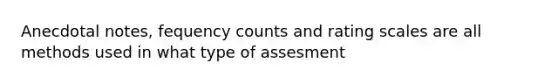 Anecdotal notes, fequency counts and rating scales are all methods used in what type of assesment