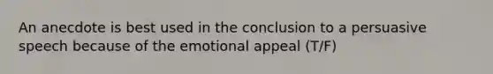 An anecdote is best used in the conclusion to a persuasive speech because of the emotional appeal (T/F)