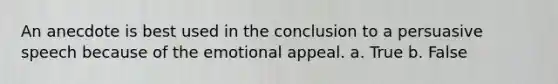 An anecdote is best used in the conclusion to a persuasive speech because of the emotional appeal. a. True b. False