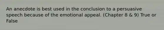 An anecdote is best used in the conclusion to a persuasive speech because of the emotional appeal. (Chapter 8 & 9) True or False