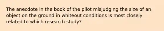 The anecdote in the book of the pilot misjudging the size of an object on the ground in whiteout conditions is most closely related to which research study?