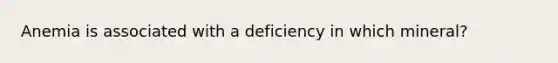 Anemia is associated with a deficiency in which mineral?