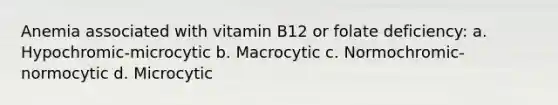 Anemia associated with vitamin B12 or folate deficiency: a. Hypochromic-microcytic b. Macrocytic c. Normochromic-normocytic d. Microcytic