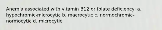 Anemia associated with vitamin B12 or folate deficiency: a. hypochromic-microcytic b. macrocytic c. normochromic-normocytic d. microcytic