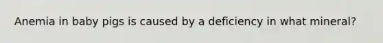 Anemia in baby pigs is caused by a deficiency in what mineral?