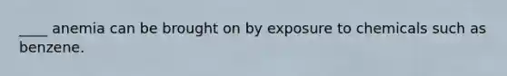 ____ anemia can be brought on by exposure to chemicals such as benzene.