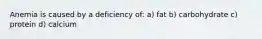 Anemia is caused by a deficiency of: a) fat b) carbohydrate c) protein d) calcium