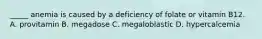 _____ anemia is caused by a deficiency of folate or vitamin B12. A. provitamin B. megadose C. megaloblastic D. hypercalcemia