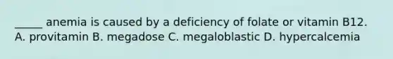 _____ anemia is caused by a deficiency of folate or vitamin B12. A. provitamin B. megadose C. megaloblastic D. hypercalcemia