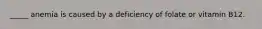 _____ anemia is caused by a deficiency of folate or vitamin B12.