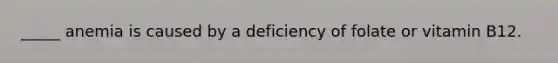 _____ anemia is caused by a deficiency of folate or vitamin B12.