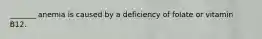 _______ anemia is caused by a deficiency of folate or vitamin B12.