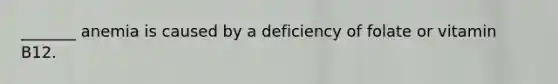 _______ anemia is caused by a deficiency of folate or vitamin B12.