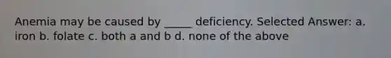 Anemia may be caused by _____ deficiency. Selected Answer: a. iron b. folate c. both a and b d. none of the above