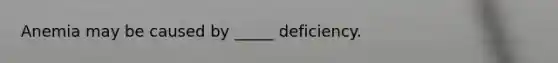 Anemia may be caused by _____ deficiency.