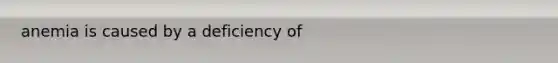 anemia is caused by a deficiency of