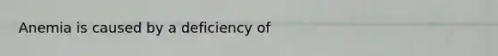 Anemia is caused by a deficiency of