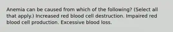 Anemia can be caused from which of the following? (Select all that apply.) Increased red blood cell destruction. Impaired red blood cell production. Excessive blood loss.