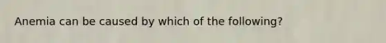 Anemia can be caused by which of the following?