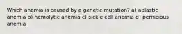 Which anemia is caused by a genetic mutation? a) aplastic anemia b) hemolytic anemia c) sickle cell anemia d) pernicious anemia