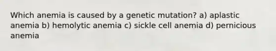 Which anemia is caused by a genetic mutation? a) aplastic anemia b) hemolytic anemia c) sickle cell anemia d) pernicious anemia