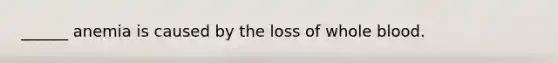 ______ anemia is caused by the loss of whole blood.
