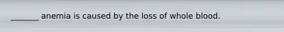 _______ anemia is caused by the loss of whole blood.