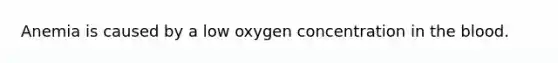 Anemia is caused by a low oxygen concentration in the blood.