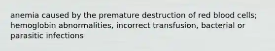 anemia caused by the premature destruction of red blood cells; hemoglobin abnormalities, incorrect transfusion, bacterial or parasitic infections