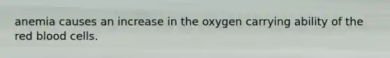 anemia causes an increase in the oxygen carrying ability of the red blood cells.