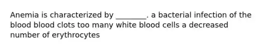 Anemia is characterized by ________. a bacterial infection of the blood blood clots too many white blood cells a decreased number of erythrocytes