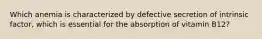 Which anemia is characterized by defective secretion of intrinsic factor, which is essential for the absorption of vitamin B12?