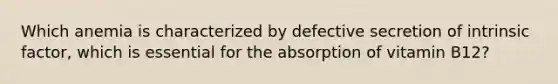 Which anemia is characterized by defective secretion of intrinsic factor, which is essential for the absorption of vitamin B12?