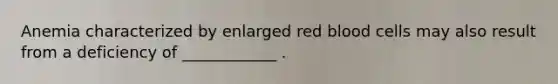 Anemia characterized by enlarged red blood cells may also result from a deficiency of ____________ .