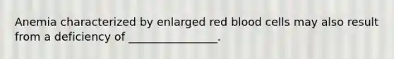 Anemia characterized by enlarged red blood cells may also result from a deficiency of ________________.