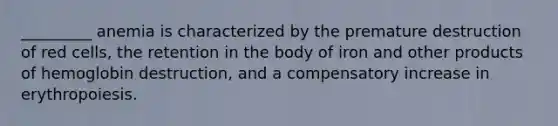 _________ anemia is characterized by the premature destruction of red cells, the retention in the body of iron and other products of hemoglobin destruction, and a compensatory increase in erythropoiesis.