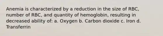 Anemia is characterized by a reduction in the size of RBC, number of RBC, and quantity of hemoglobin, resulting in decreased ability of: a. Oxygen b. Carbon dioxide c. Iron d. Transferrin