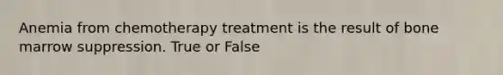 Anemia from chemotherapy treatment is the result of bone marrow suppression. True or False