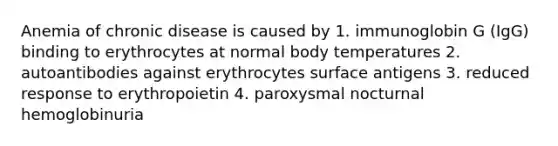 Anemia of chronic disease is caused by 1. immunoglobin G (IgG) binding to erythrocytes at normal body temperatures 2. autoantibodies against erythrocytes surface antigens 3. reduced response to erythropoietin 4. paroxysmal nocturnal hemoglobinuria