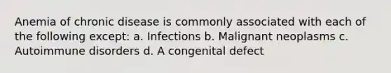 Anemia of chronic disease is commonly associated with each of the following except: a. Infections b. Malignant neoplasms c. Autoimmune disorders d. A congenital defect