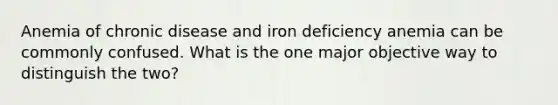 Anemia of chronic disease and iron deficiency anemia can be commonly confused. What is the one major objective way to distinguish the two?