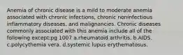 Anemia of chronic disease is a mild to moderate anemia associated with chronic infections, chronic noninfectious inflammatory diseases, and malignancies. Chronic diseases commonly associated with this anemia include all of the following except:pg 1007 a.rheumatoid arthritis. b.AIDS. c.polycythemia vera. d.systemic lupus erythematosus.