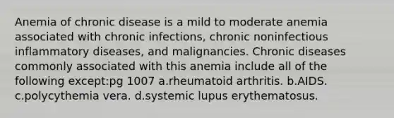 Anemia of chronic disease is a mild to moderate anemia associated with chronic infections, chronic noninfectious inflammatory diseases, and malignancies. Chronic diseases commonly associated with this anemia include all of the following except:pg 1007 a.rheumatoid arthritis. b.AIDS. c.polycythemia vera. d.systemic lupus erythematosus.