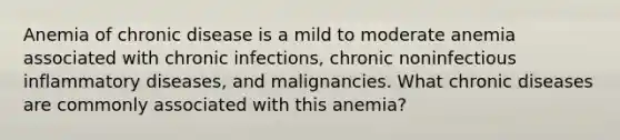 Anemia of chronic disease is a mild to moderate anemia associated with chronic infections, chronic noninfectious inflammatory diseases, and malignancies. What chronic diseases are commonly associated with this anemia?