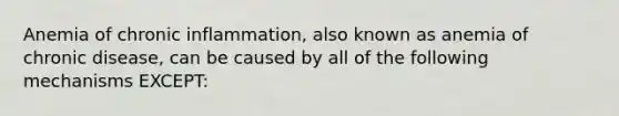 Anemia of chronic inflammation, also known as anemia of chronic disease, can be caused by all of the following mechanisms EXCEPT: