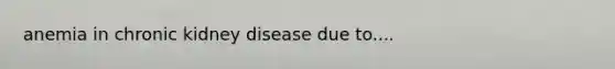anemia in chronic kidney disease due to....