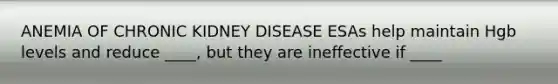 ANEMIA OF CHRONIC KIDNEY DISEASE ESAs help maintain Hgb levels and reduce ____, but they are ineffective if ____