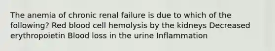 The anemia of chronic renal failure is due to which of the following? Red blood cell hemolysis by the kidneys Decreased erythropoietin Blood loss in the urine Inflammation